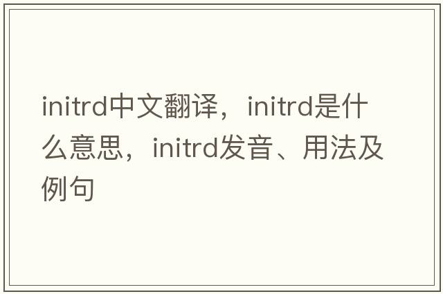 initrd中文翻譯，initrd是什么意思，initrd發(fā)音、用法及例句