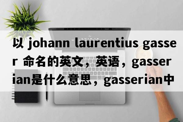 以 Johann Laurentius Gasser 命名的英文，英語(yǔ)，gasserian是什么意思，gasserian中文翻譯，gasserian怎么讀、發(fā)音、用法及例句