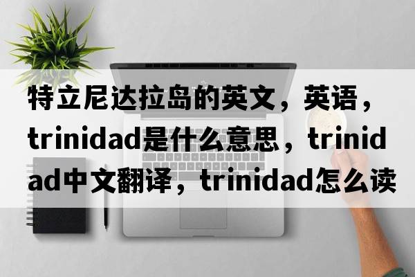 特立尼達(dá)拉島的英文，英語，Trinidad是什么意思，Trinidad中文翻譯，Trinidad怎么讀、發(fā)音、用法及例句