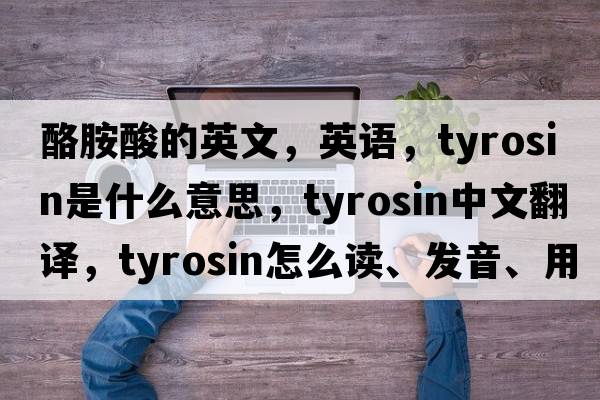 酪胺酸的英文，英語(yǔ)，tyrosin是什么意思，tyrosin中文翻譯，tyrosin怎么讀、發(fā)音、用法及例句