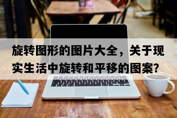 旋轉(zhuǎn)圖形的圖片大全，關(guān)于現(xiàn)實(shí)生活中旋轉(zhuǎn)和平移的圖案？