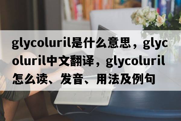 glycoluril是什么意思，glycoluril中文翻譯，glycoluril怎么讀、發(fā)音、用法及例句