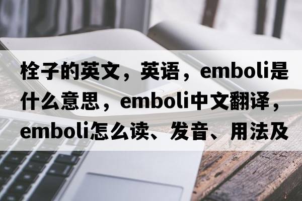 栓子的英文，英語(yǔ)，emboli是什么意思，emboli中文翻譯，emboli怎么讀、發(fā)音、用法及例句