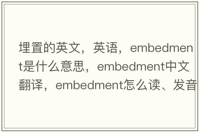 埋置的英文，英語(yǔ)，embedment是什么意思，embedment中文翻譯，embedment怎么讀、發(fā)音、用法及例句