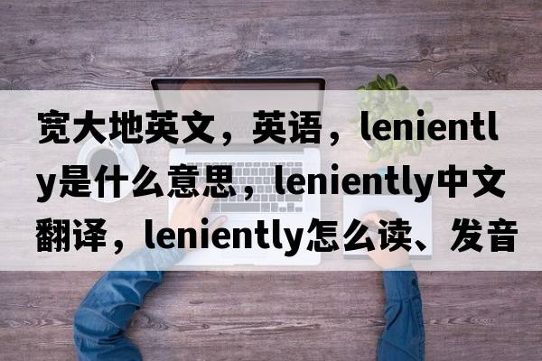 寬大地英文，英語(yǔ)，leniently是什么意思，leniently中文翻譯，leniently怎么讀、發(fā)音、用法及例句
