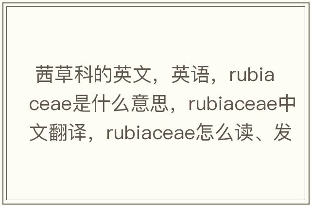  茜草科的英文，英語，Rubiaceae是什么意思，Rubiaceae中文翻譯，Rubiaceae怎么讀、發(fā)音、用法及例句