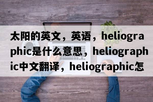 太陽的英文，英語，heliographic是什么意思，heliographic中文翻譯，heliographic怎么讀、發(fā)音、用法及例句
