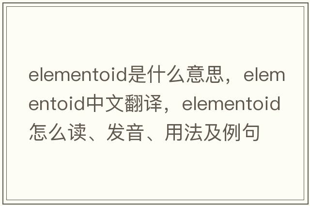 elementoid是什么意思，elementoid中文翻譯，elementoid怎么讀、發(fā)音、用法及例句