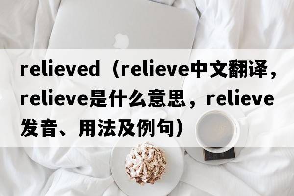 relieved（relieve中文翻譯，relieve是什么意思，relieve發(fā)音、用法及例句）