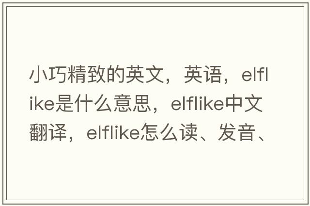 小巧精致的英文，英語，elflike是什么意思，elflike中文翻譯，elflike怎么讀、發(fā)音、用法及例句