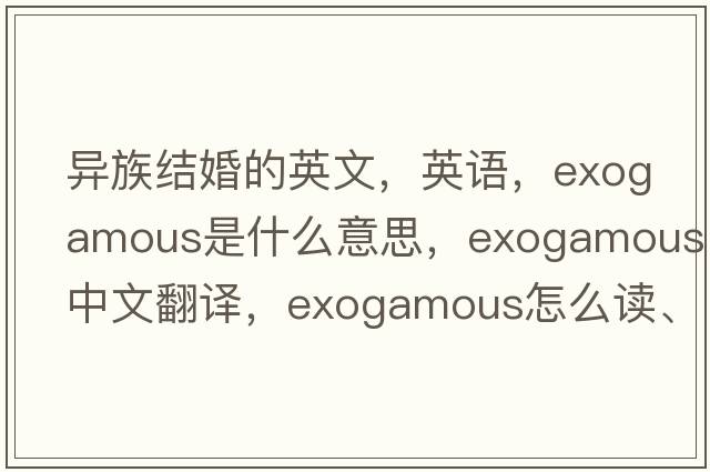 異族結婚的英文，英語，exogamous是什么意思，exogamous中文翻譯，exogamous怎么讀、發(fā)音、用法及例句