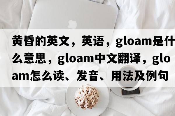 黃昏的英文，英語，gloam是什么意思，gloam中文翻譯，gloam怎么讀、發(fā)音、用法及例句