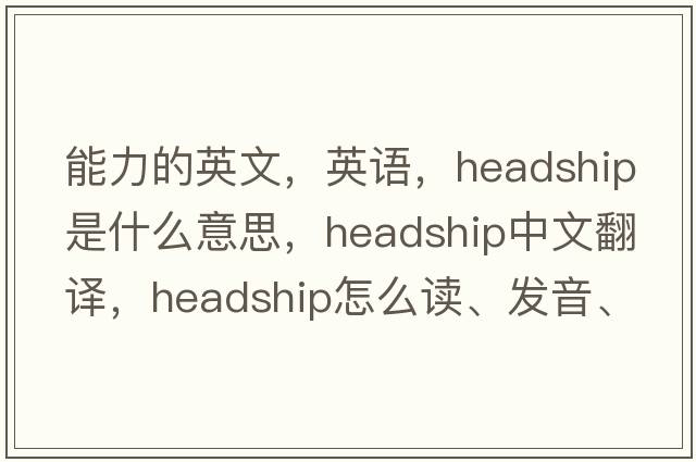 能力的英文，英語，headship是什么意思，headship中文翻譯，headship怎么讀、發(fā)音、用法及例句