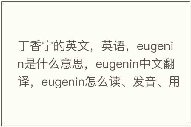 丁香寧的英文，英語(yǔ)，eugenin是什么意思，eugenin中文翻譯，eugenin怎么讀、發(fā)音、用法及例句