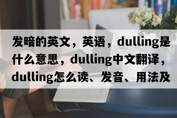 發(fā)暗的英文，英語，dulling是什么意思，dulling中文翻譯，dulling怎么讀、發(fā)音、用法及例句