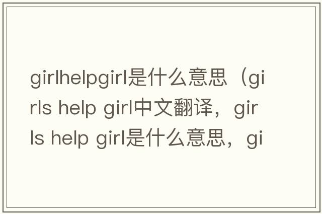 girlhelpgirl是什么意思（girls help girl中文翻譯，girls help girl是什么意思，girls help girl發(fā)音、用法及例句）