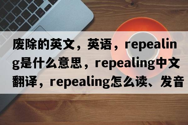 廢除的英文，英語，repealing是什么意思，repealing中文翻譯，repealing怎么讀、發(fā)音、用法及例句