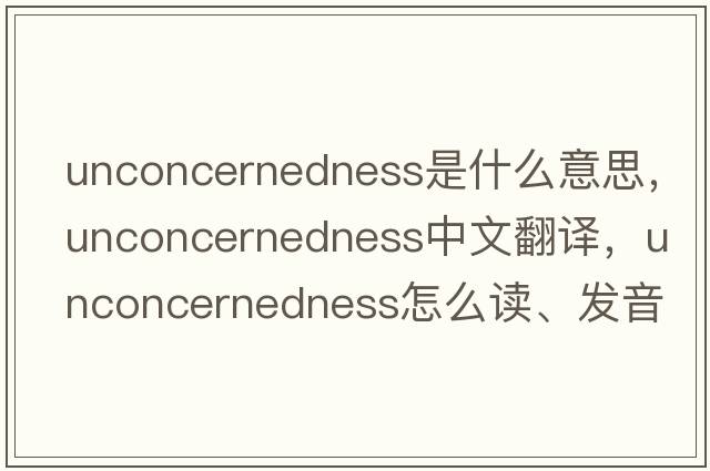 unconcernedness是什么意思，unconcernedness中文翻譯，unconcernedness怎么讀、發(fā)音、用法及例句