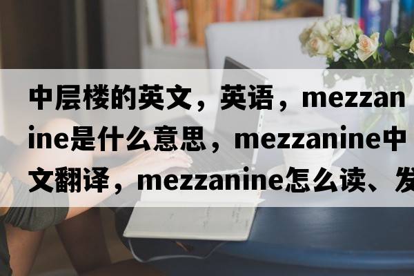 中層樓的英文，英語(yǔ)，mezzanine是什么意思，mezzanine中文翻譯，mezzanine怎么讀、發(fā)音、用法及例句