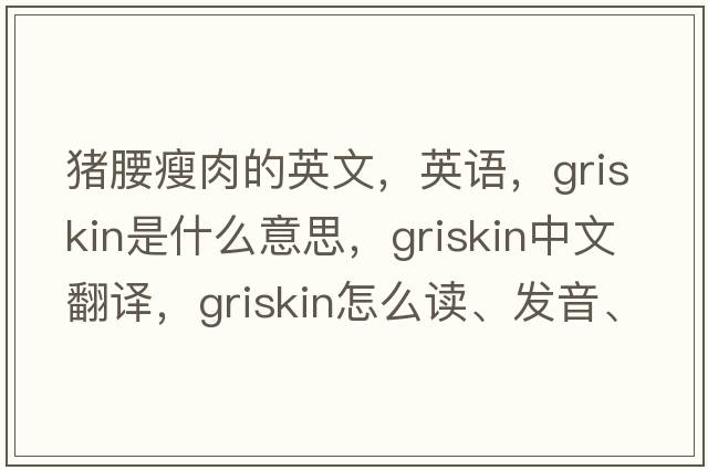 豬腰瘦肉的英文，英語，griskin是什么意思，griskin中文翻譯，griskin怎么讀、發(fā)音、用法及例句