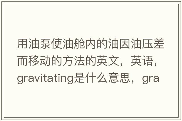 用油泵使油艙內(nèi)的油因油壓差而移動的方法的英文，英語，gravitating是什么意思，gravitating中文翻譯，gravitating怎么讀、發(fā)音、用法及例句