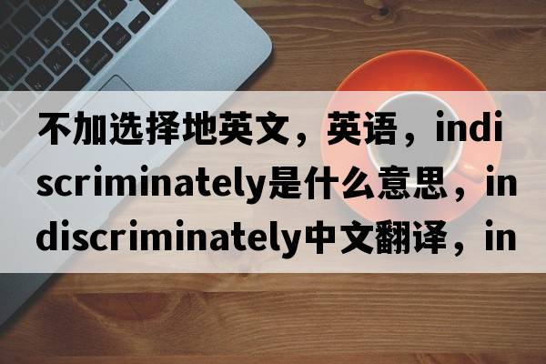 不加選擇地英文，英語，indiscriminately是什么意思，indiscriminately中文翻譯，indiscriminately怎么讀、發(fā)音、用法及例句