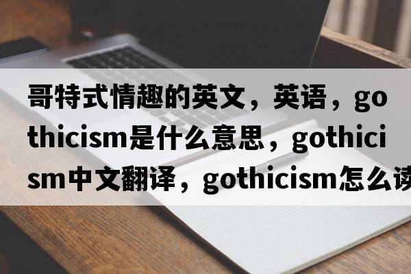 哥特式情趣的英文，英語，Gothicism是什么意思，Gothicism中文翻譯，Gothicism怎么讀、發(fā)音、用法及例句