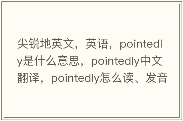 尖銳地英文，英語，pointedly是什么意思，pointedly中文翻譯，pointedly怎么讀、發(fā)音、用法及例句