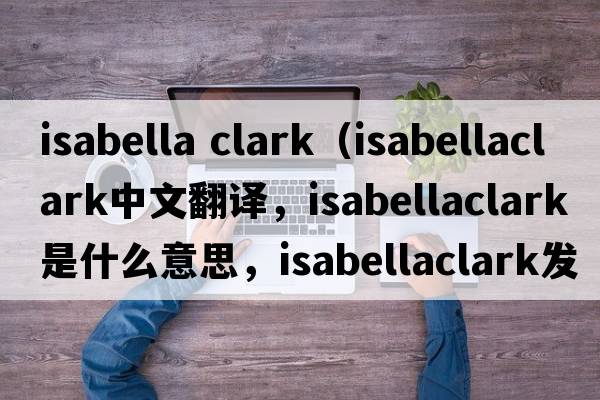 isabella clark（isabellaclark中文翻譯，isabellaclark是什么意思，isabellaclark發(fā)音、用法及例句）