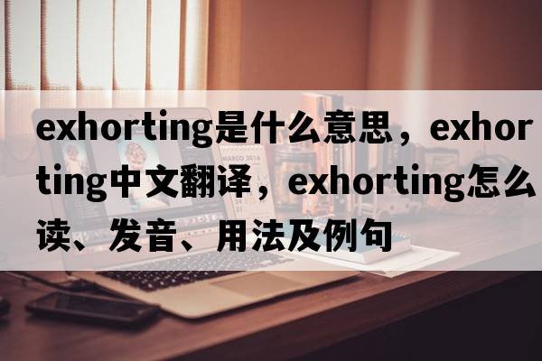 exhorting是什么意思，exhorting中文翻譯，exhorting怎么讀、發(fā)音、用法及例句