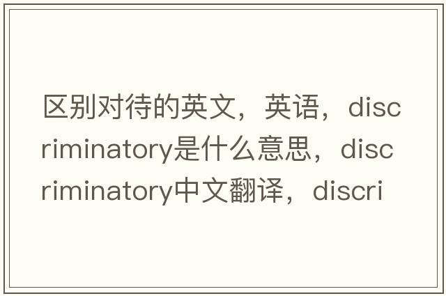 區(qū)別對待的英文，英語，discriminatory是什么意思，discriminatory中文翻譯，discriminatory怎么讀、發(fā)音、用法及例句