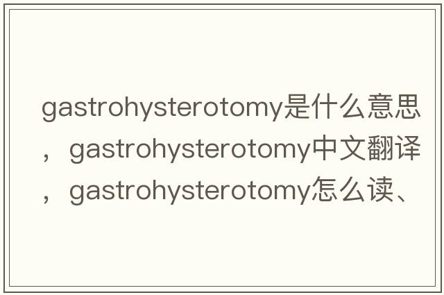 gastrohysterotomy是什么意思，gastrohysterotomy中文翻譯，gastrohysterotomy怎么讀、發(fā)音、用法及例句