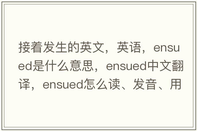 接著發(fā)生的英文，英語，ensued是什么意思，ensued中文翻譯，ensued怎么讀、發(fā)音、用法及例句