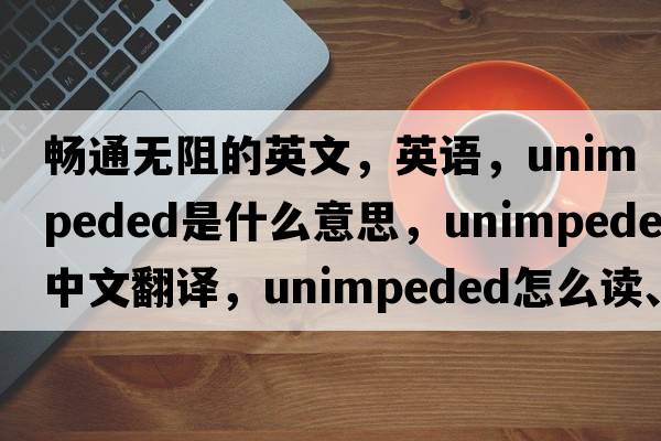 暢通無阻的英文，英語，unimpeded是什么意思，unimpeded中文翻譯，unimpeded怎么讀、發(fā)音、用法及例句