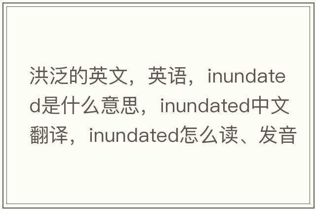 洪泛的英文，英語，inundated是什么意思，inundated中文翻譯，inundated怎么讀、發(fā)音、用法及例句