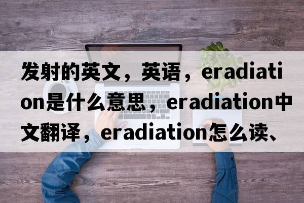 發(fā)射的英文，英語，eradiation是什么意思，eradiation中文翻譯，eradiation怎么讀、發(fā)音、用法及例句
