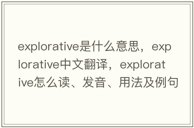 explorative是什么意思，explorative中文翻譯，explorative怎么讀、發(fā)音、用法及例句
