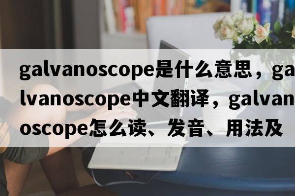 galvanoscope是什么意思，galvanoscope中文翻譯，galvanoscope怎么讀、發(fā)音、用法及例句