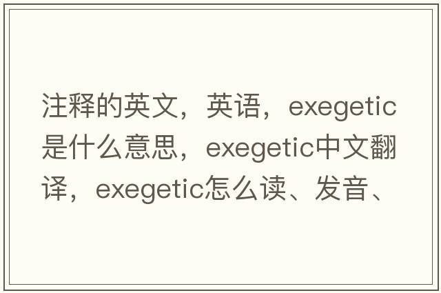 注釋的英文，英語，exegetic是什么意思，exegetic中文翻譯，exegetic怎么讀、發(fā)音、用法及例句