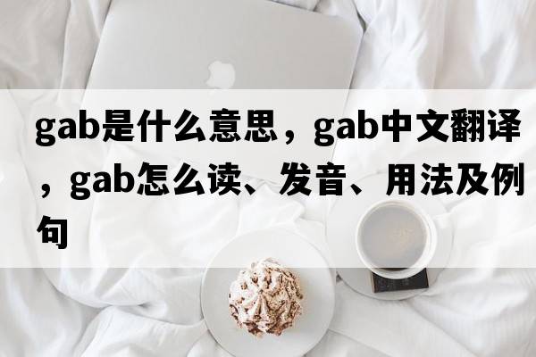 gab是什么意思，gab中文翻譯，gab怎么讀、發(fā)音、用法及例句