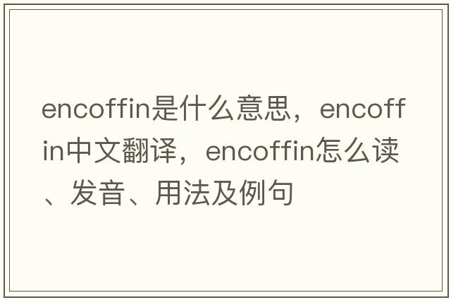 encoffin是什么意思，encoffin中文翻譯，encoffin怎么讀、發(fā)音、用法及例句