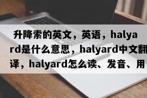  升降索的英文，英語，halyard是什么意思，halyard中文翻譯，halyard怎么讀、發(fā)音、用法及例句