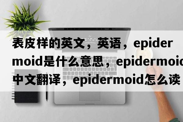 表皮樣的英文，英語，epidermoid是什么意思，epidermoid中文翻譯，epidermoid怎么讀、發(fā)音、用法及例句