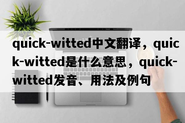 quick-witted中文翻譯，quick-witted是什么意思，quick-witted發(fā)音、用法及例句