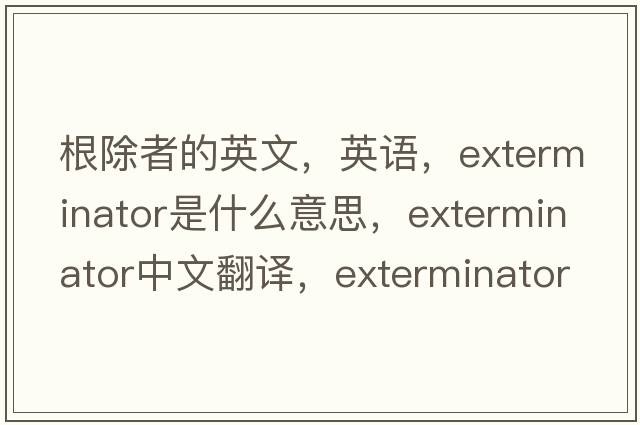 根除者的英文，英語，exterminator是什么意思，exterminator中文翻譯，exterminator怎么讀、發(fā)音、用法及例句