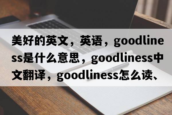 美好的英文，英語(yǔ)，goodliness是什么意思，goodliness中文翻譯，goodliness怎么讀、發(fā)音、用法及例句