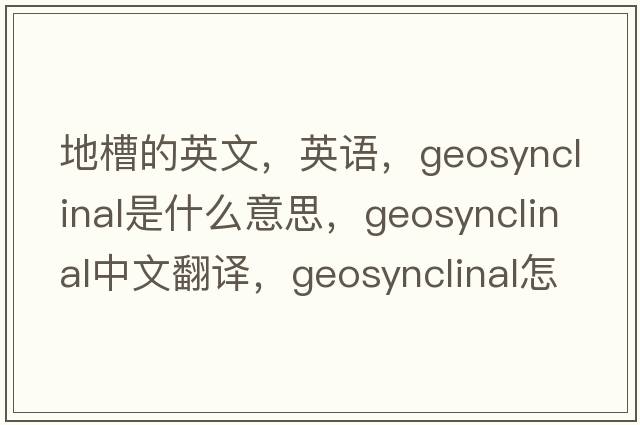 地槽的英文，英語，geosynclinal是什么意思，geosynclinal中文翻譯，geosynclinal怎么讀、發(fā)音、用法及例句