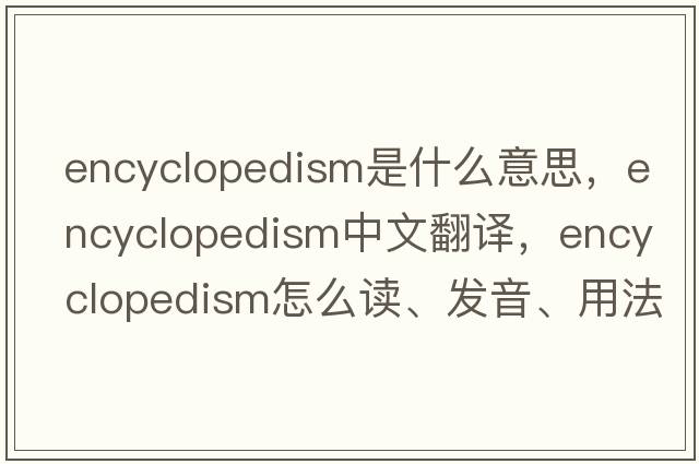 encyclopedism是什么意思，encyclopedism中文翻譯，encyclopedism怎么讀、發(fā)音、用法及例句