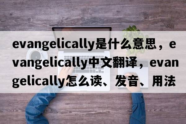 evangelically是什么意思，evangelically中文翻譯，evangelically怎么讀、發(fā)音、用法及例句