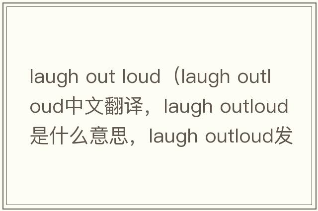 laugh out loud（laugh outloud中文翻譯，laugh outloud是什么意思，laugh outloud發(fā)音、用法及例句）